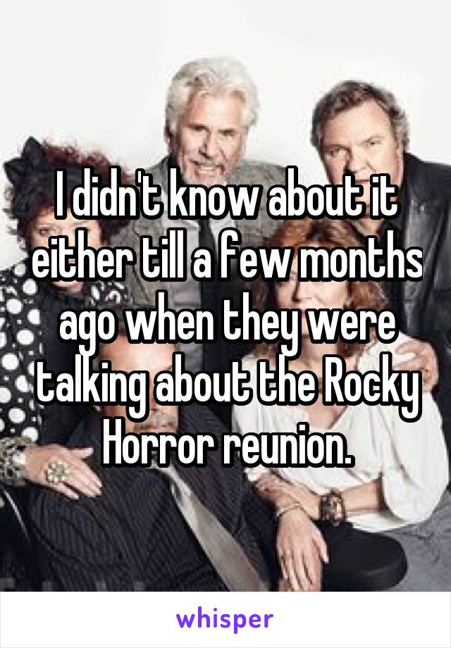 I didn't know about it either till a few months ago when they were talking about the Rocky Horror reunion.