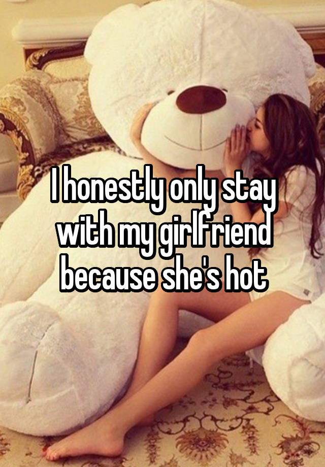 I honestly only stay with my girlfriend because she\