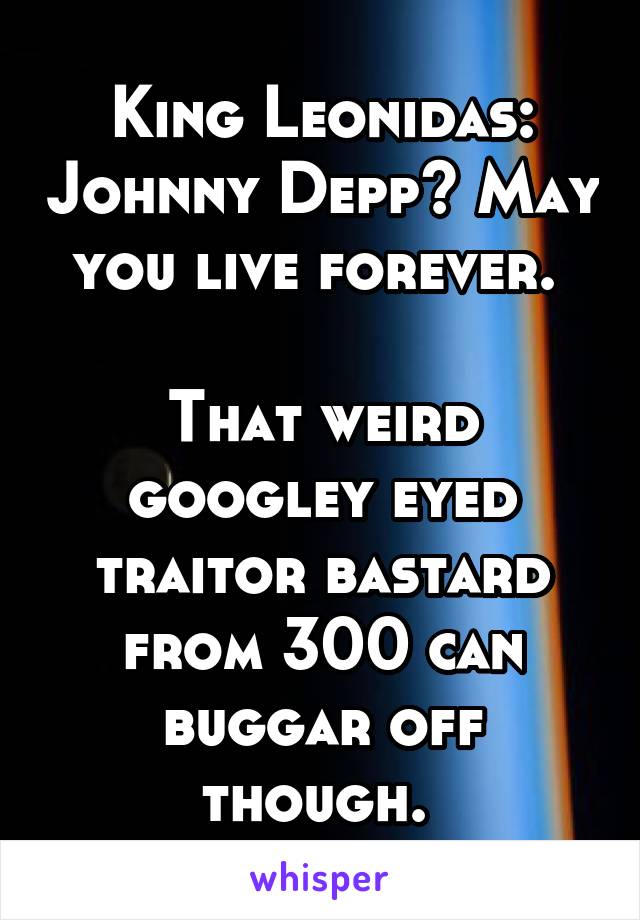 King Leonidas: Johnny Depp? May you live forever. 

That weird googley eyed traitor bastard from 300 can buggar off though. 