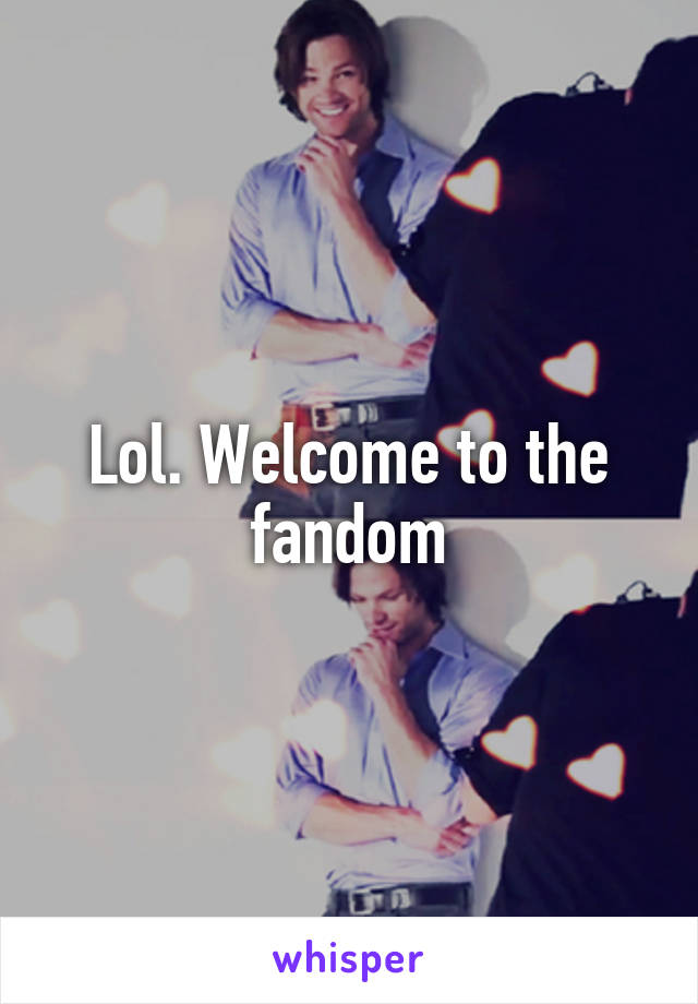 Lol. Welcome to the fandom