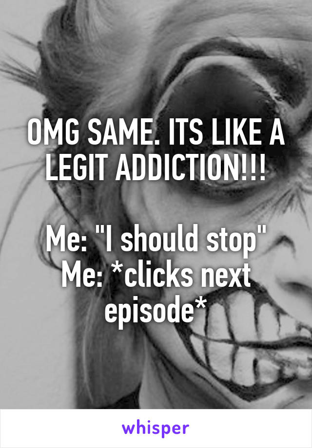 OMG SAME. ITS LIKE A LEGIT ADDICTION!!!

Me: "I should stop"
Me: *clicks next episode*