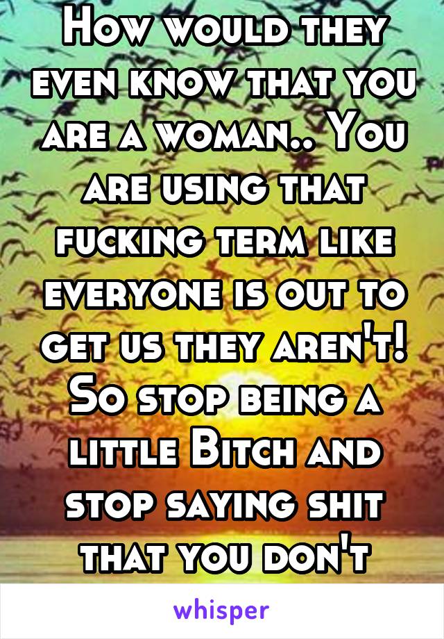 How would they even know that you are a woman.. You are using that fucking term like everyone is out to get us they aren't! So stop being a little Bitch and stop saying shit that you don't know about 