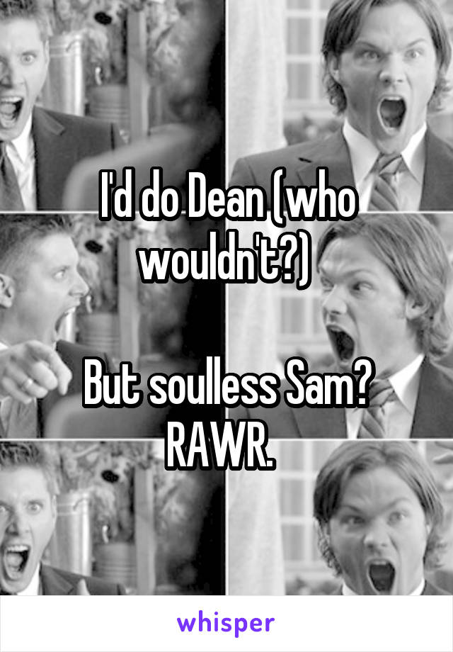 I'd do Dean (who wouldn't?) 

But soulless Sam? RAWR.  