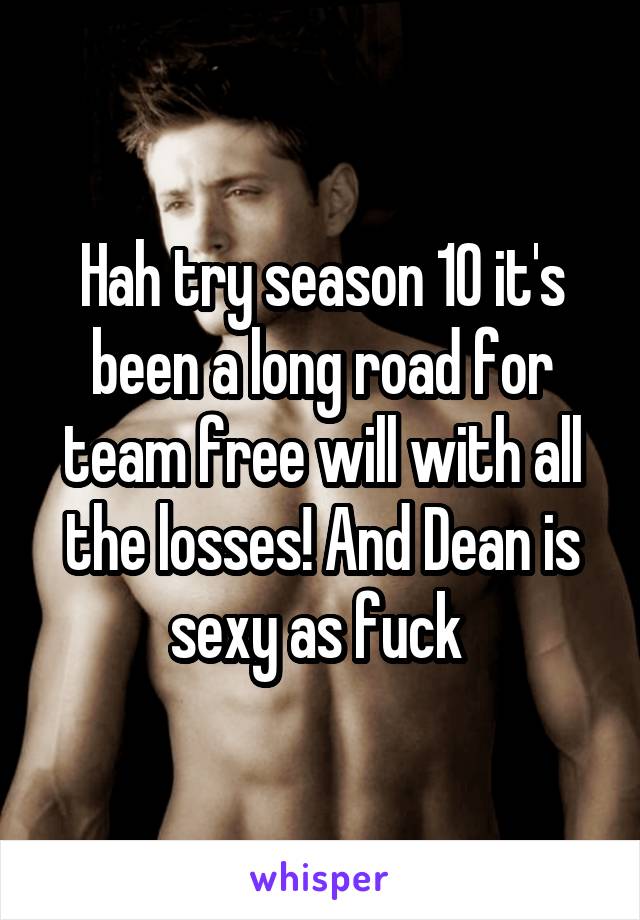 Hah try season 10 it's been a long road for team free will with all the losses! And Dean is sexy as fuck 