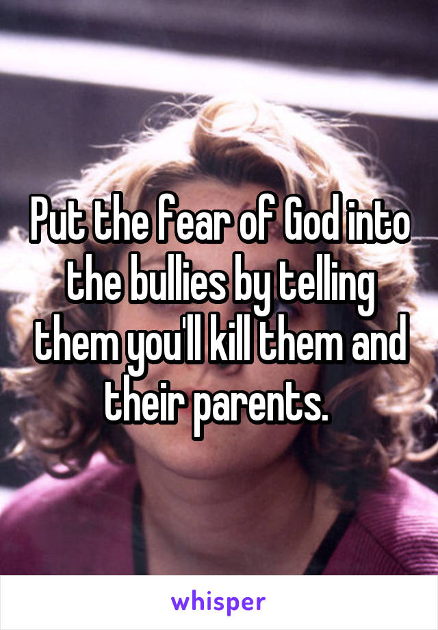 Put the fear of God into the bullies by telling them you'll kill them and their parents. 