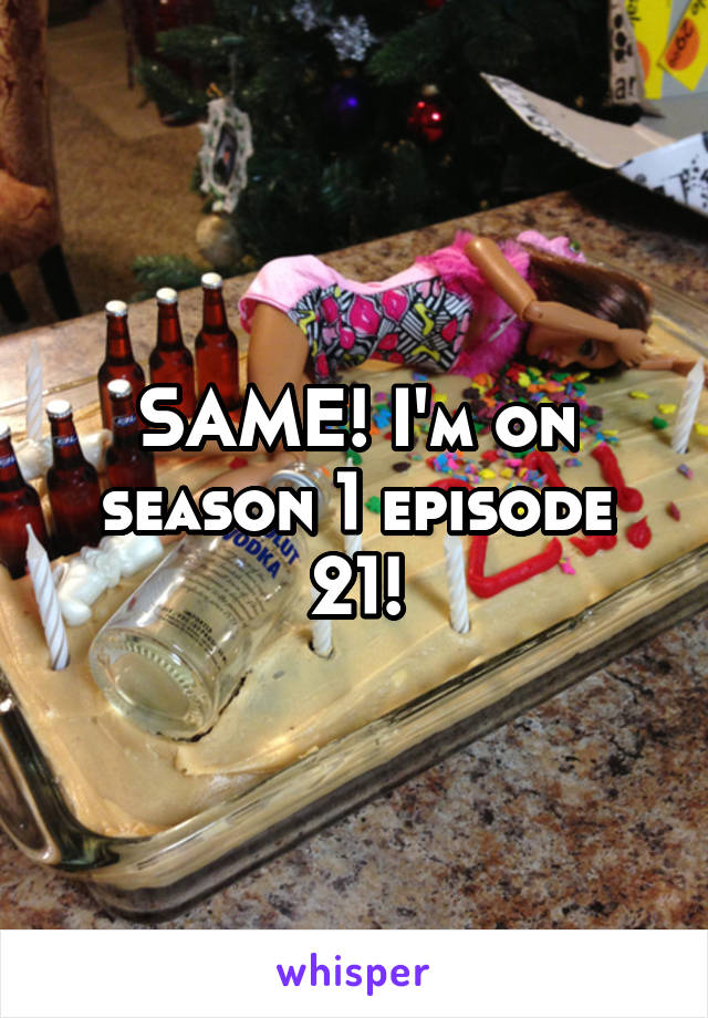 SAME! I'm on season 1 episode 21!