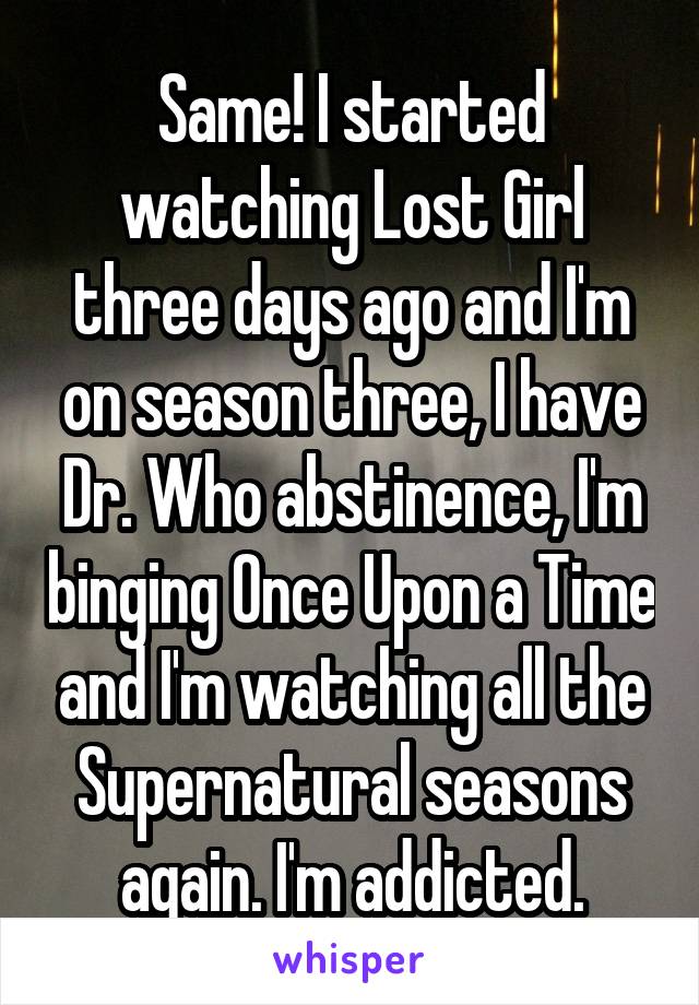 Same! I started watching Lost Girl three days ago and I'm on season three, I have Dr. Who abstinence, I'm binging Once Upon a Time and I'm watching all the Supernatural seasons again. I'm addicted.