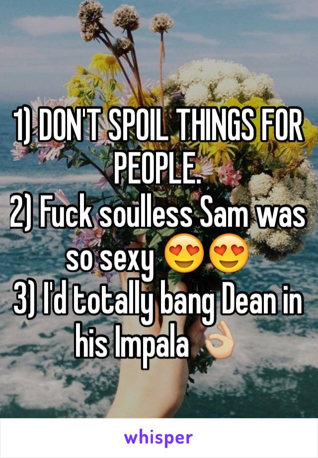 1) DON'T SPOIL THINGS FOR PEOPLE. 
2) Fuck soulless Sam was so sexy 😍😍 
3) I'd totally bang Dean in his Impala 👌🏼