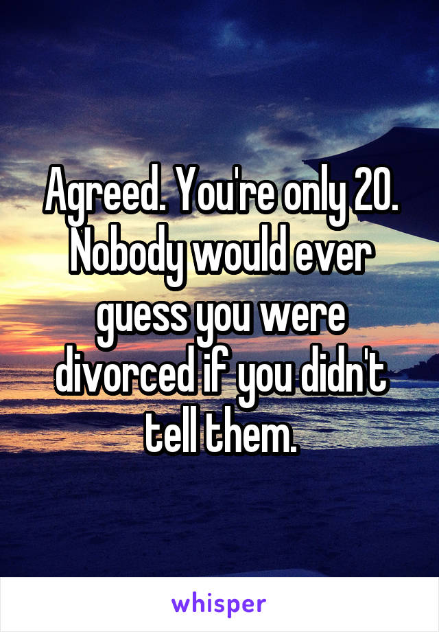Agreed. You're only 20. Nobody would ever guess you were divorced if you didn't tell them.