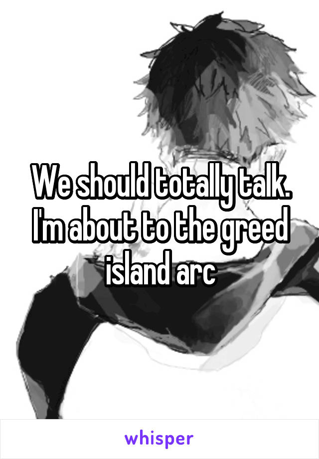 We should totally talk. I'm about to the greed island arc