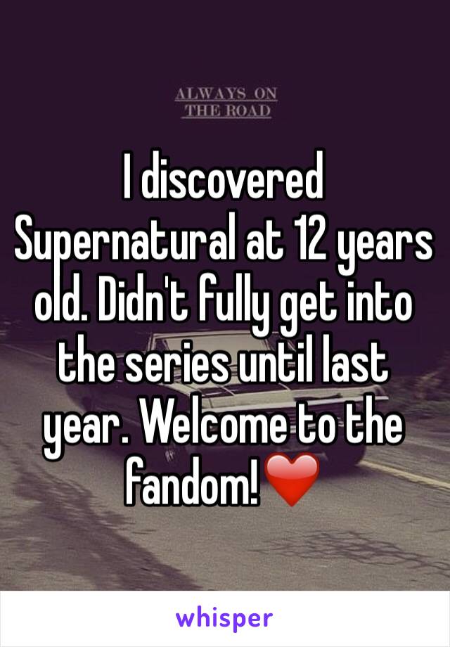 I discovered Supernatural at 12 years old. Didn't fully get into the series until last year. Welcome to the fandom!❤️