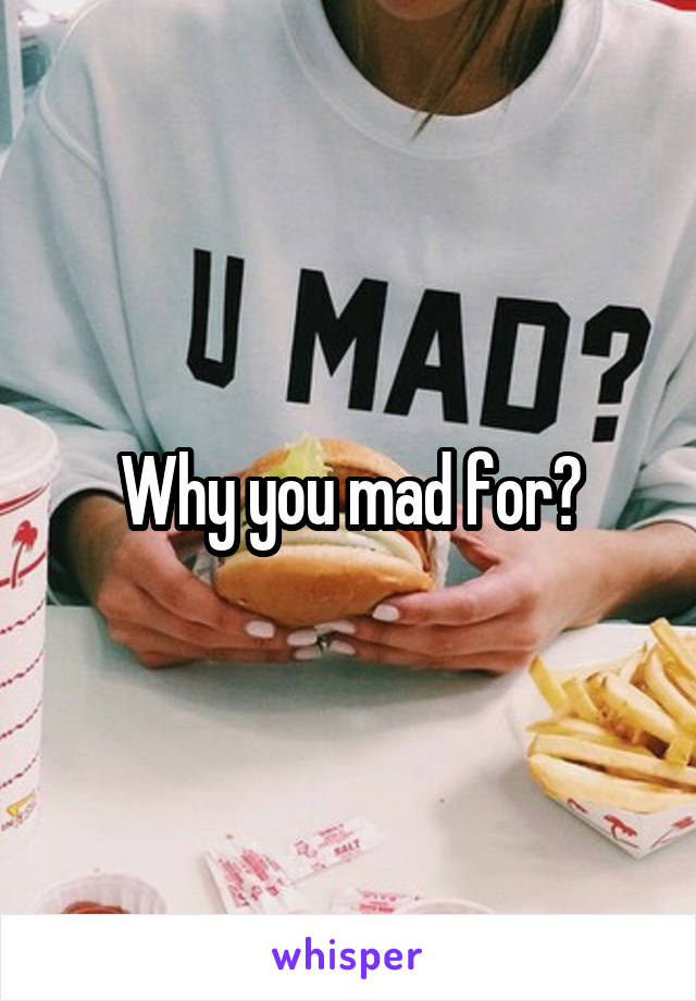 Why you mad for?