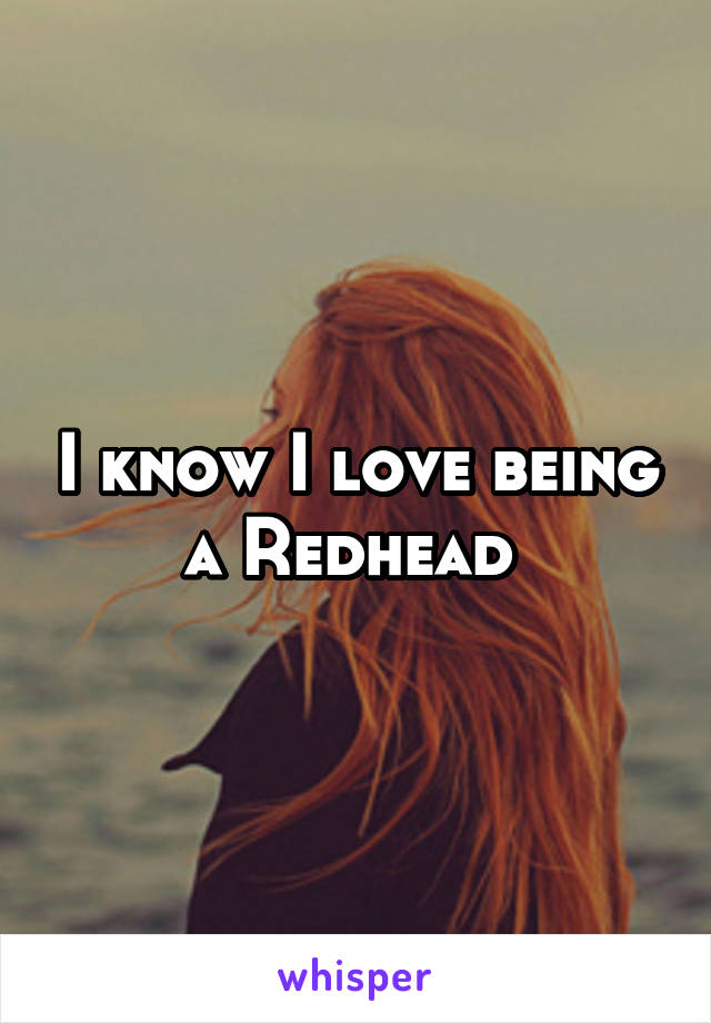 I know I love being a Redhead 