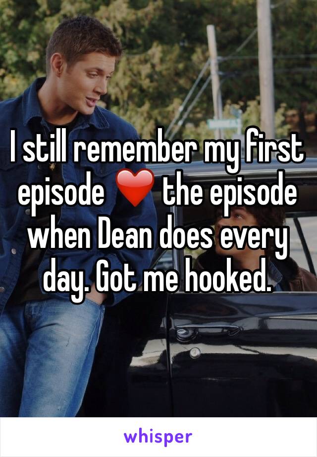 I still remember my first episode ❤️ the episode when Dean does every day. Got me hooked. 
