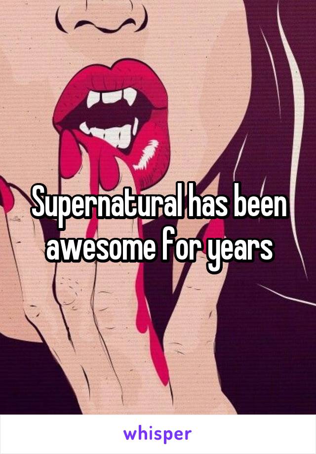 Supernatural has been awesome for years