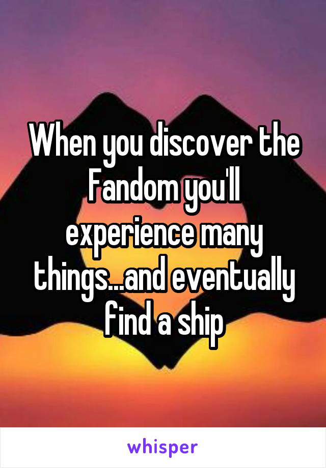 When you discover the Fandom you'll experience many things...and eventually find a ship