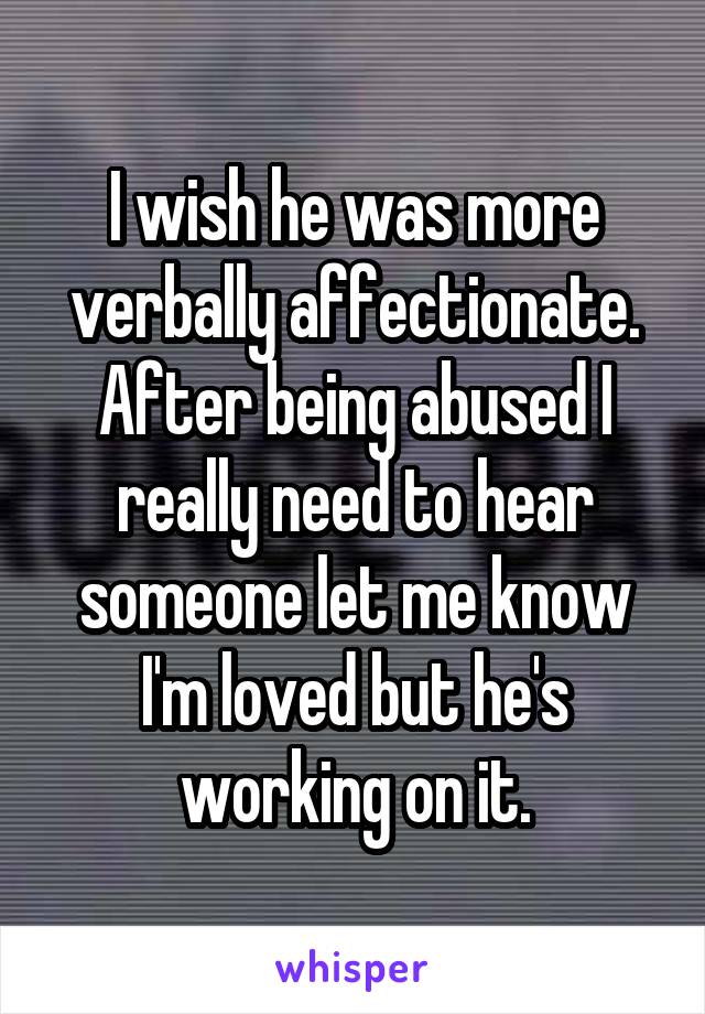 I wish he was more verbally affectionate. After being abused I really need to hear someone let me know I'm loved but he's working on it.