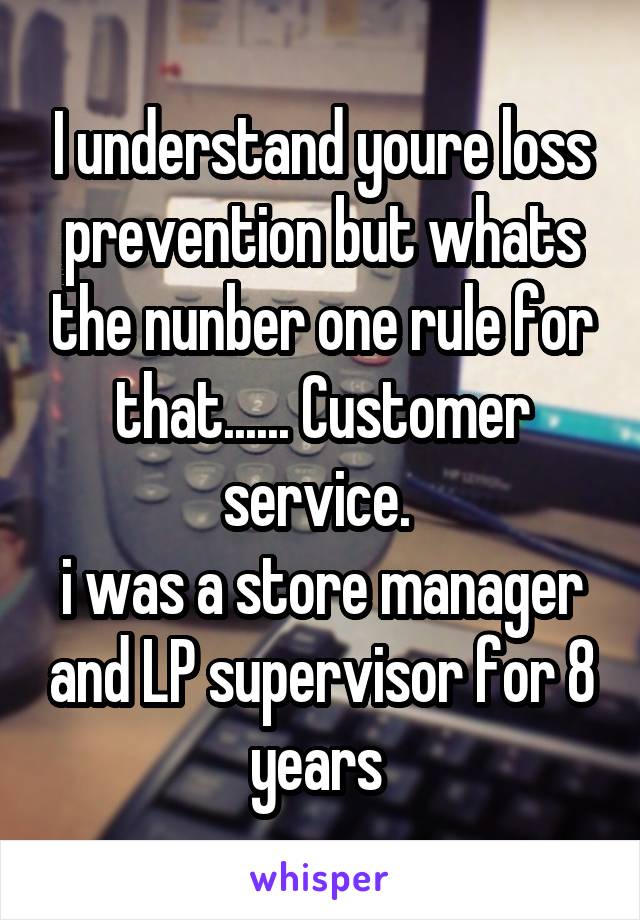 I understand youre loss prevention but whats the nunber one rule for that...... Customer service. 
i was a store manager and LP supervisor for 8 years 