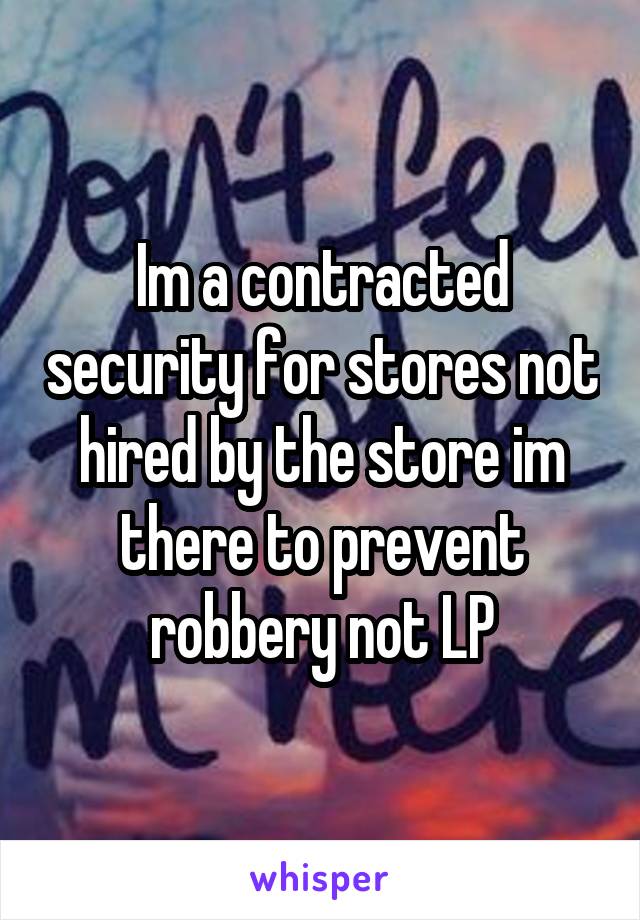 Im a contracted security for stores not hired by the store im there to prevent robbery not LP