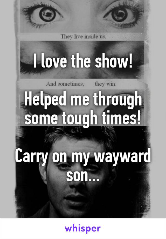I love the show!

Helped me through some tough times!

Carry on my wayward son...