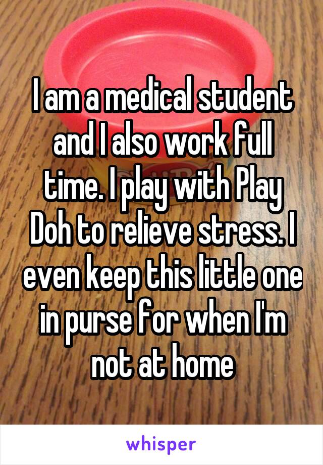 I am a medical student and I also work full time. I play with Play Doh to relieve stress. I even keep this little one in purse for when I'm not at home