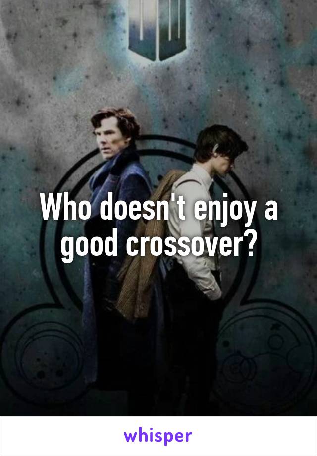 Who doesn't enjoy a good crossover?