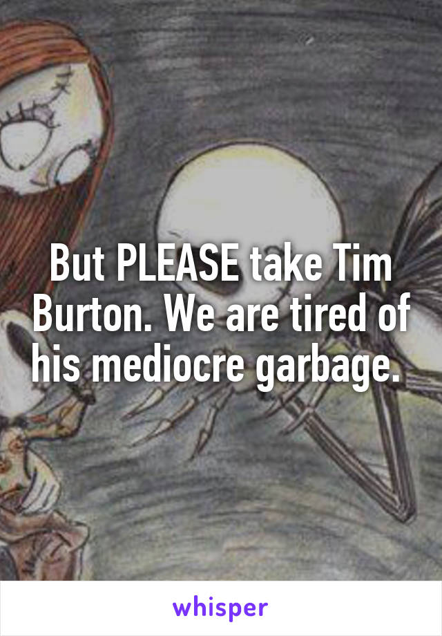 But PLEASE take Tim Burton. We are tired of his mediocre garbage. 
