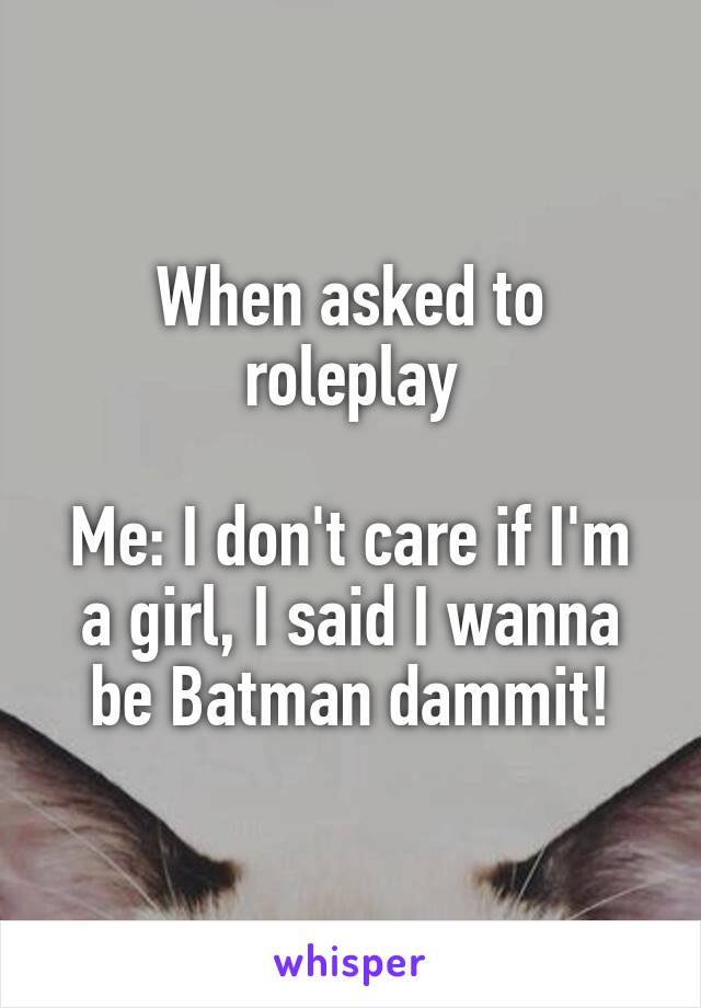 When asked to roleplay

Me: I don't care if I'm a girl, I said I wanna be Batman dammit!