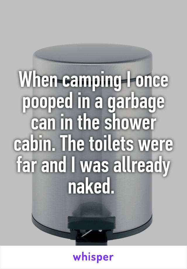 When camping I once pooped in a garbage can in the shower cabin. The toilets were far and I was allready naked. 