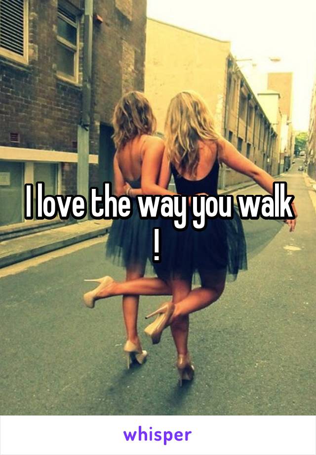 I love the way you walk ! 