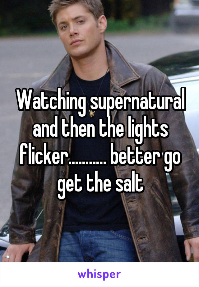 Watching supernatural and then the lights flicker.....…… better go get the salt