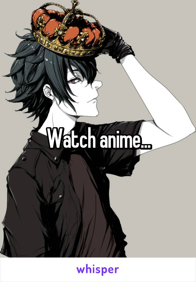 Watch anime...
