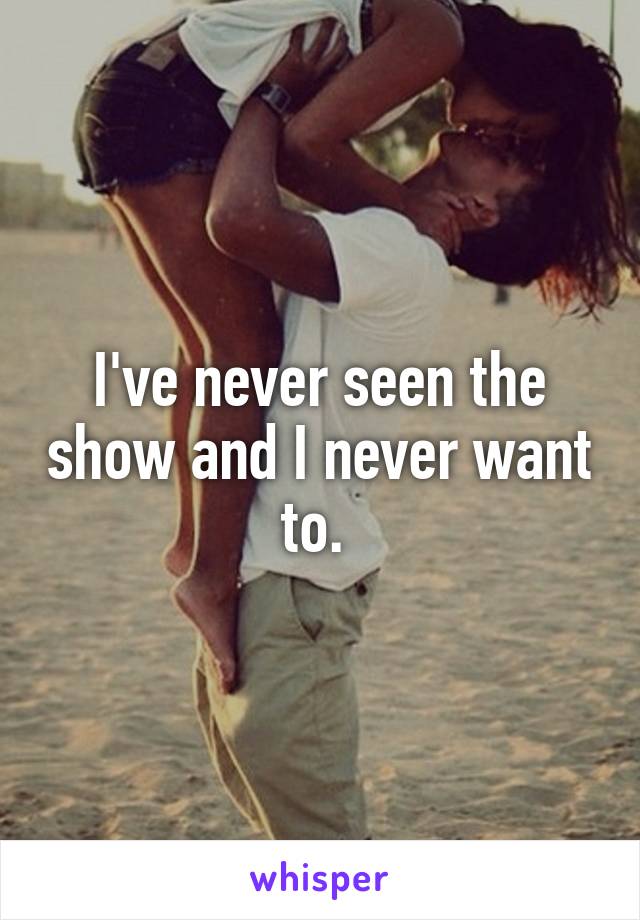 I've never seen the show and I never want to. 