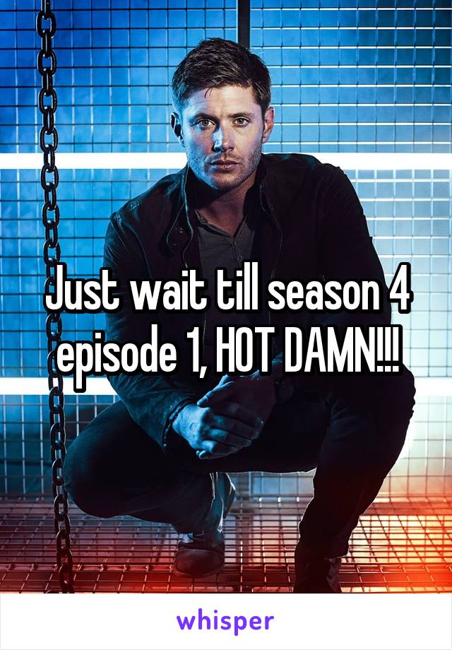 Just wait till season 4 episode 1, HOT DAMN!!!