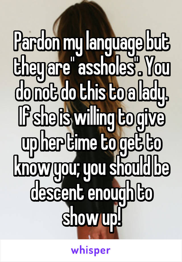 Pardon my language but they are" assholes". You do not do this to a lady. If she is willing to give up her time to get to know you; you should be descent enough to show up!