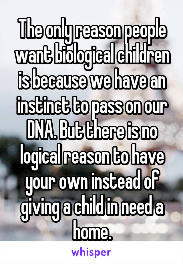 The only reason people want biological children is because we have an instinct to pass on our DNA. But there is no logical reason to have your own instead of giving a child in need a home.