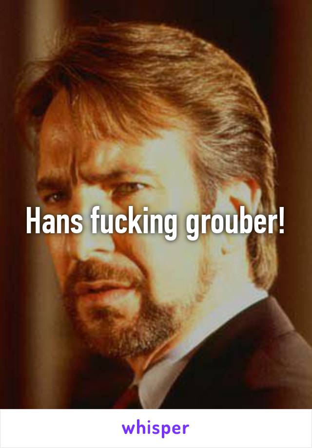 Hans fucking grouber!