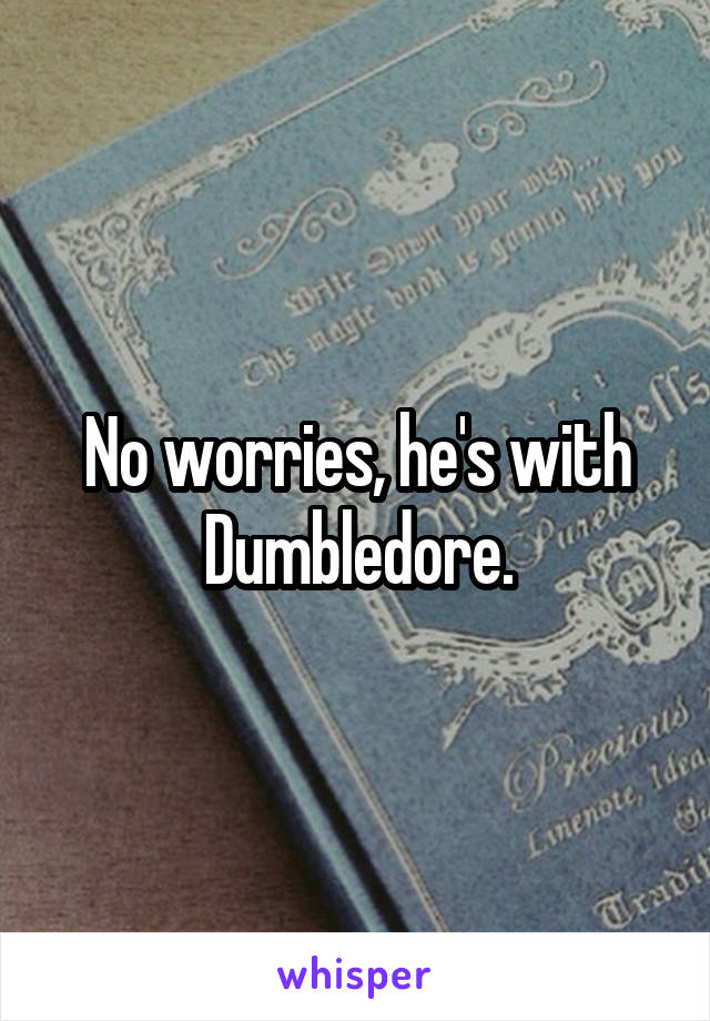 No worries, he's with Dumbledore.