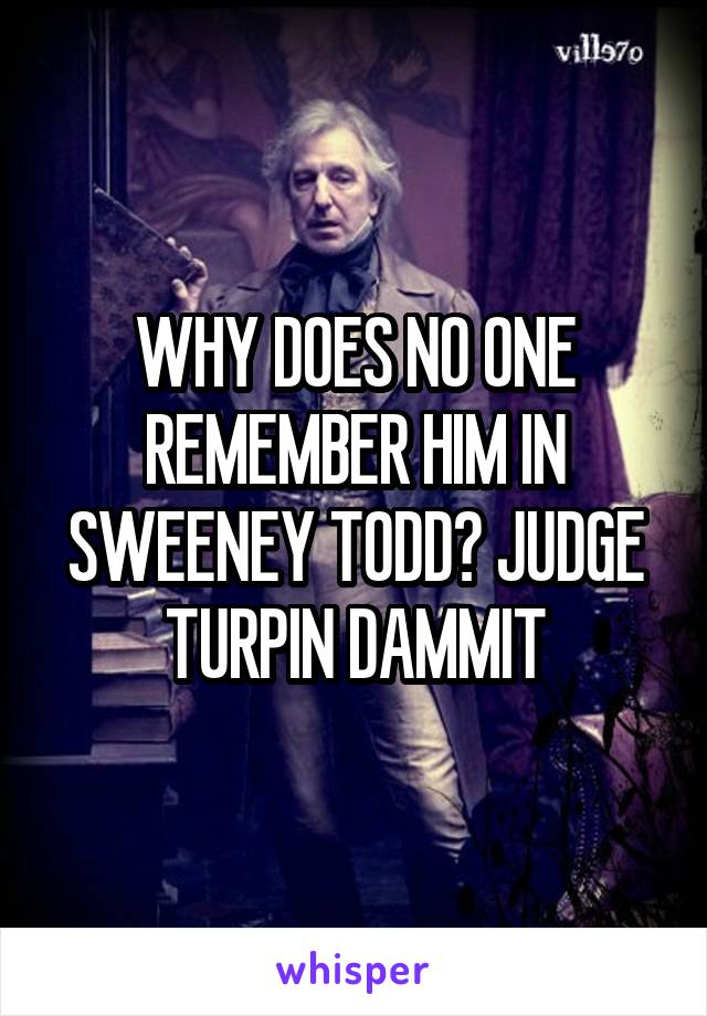 WHY DOES NO ONE REMEMBER HIM IN SWEENEY TODD? JUDGE TURPIN DAMMIT