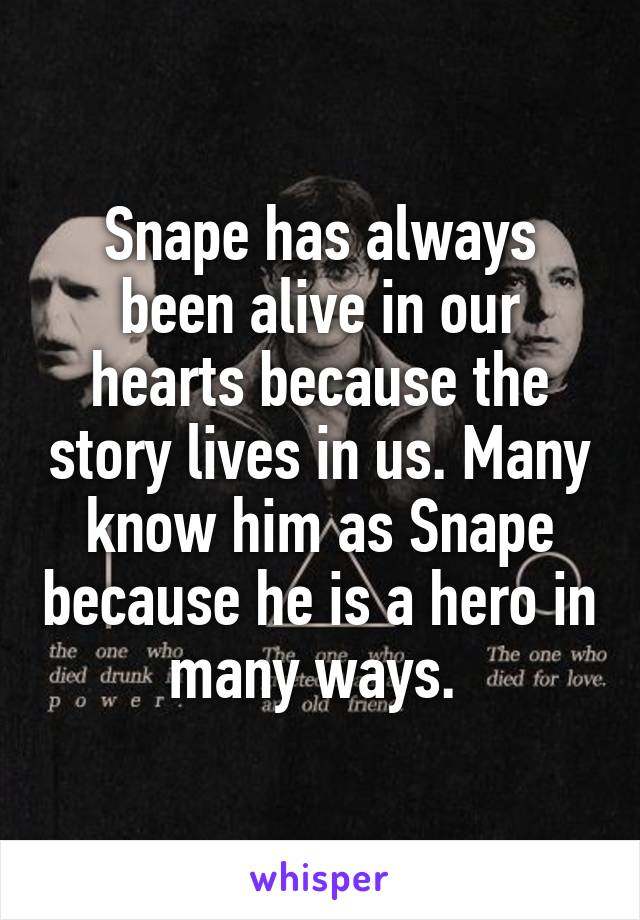 Snape has always been alive in our hearts because the story lives in us. Many know him as Snape because he is a hero in many ways. 