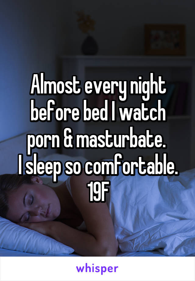 Almost every night before bed I watch porn & masturbate. 
I sleep so comfortable.
19F