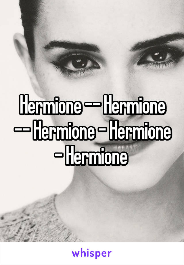 Hermione -- Hermione -- Hermione - Hermione - Hermione 