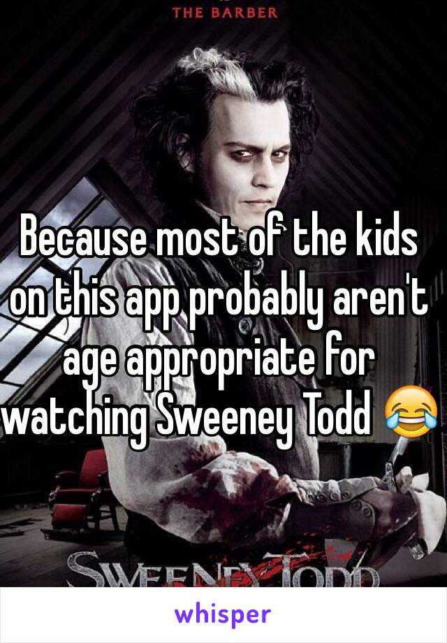 Because most of the kids on this app probably aren't age appropriate for watching Sweeney Todd 😂