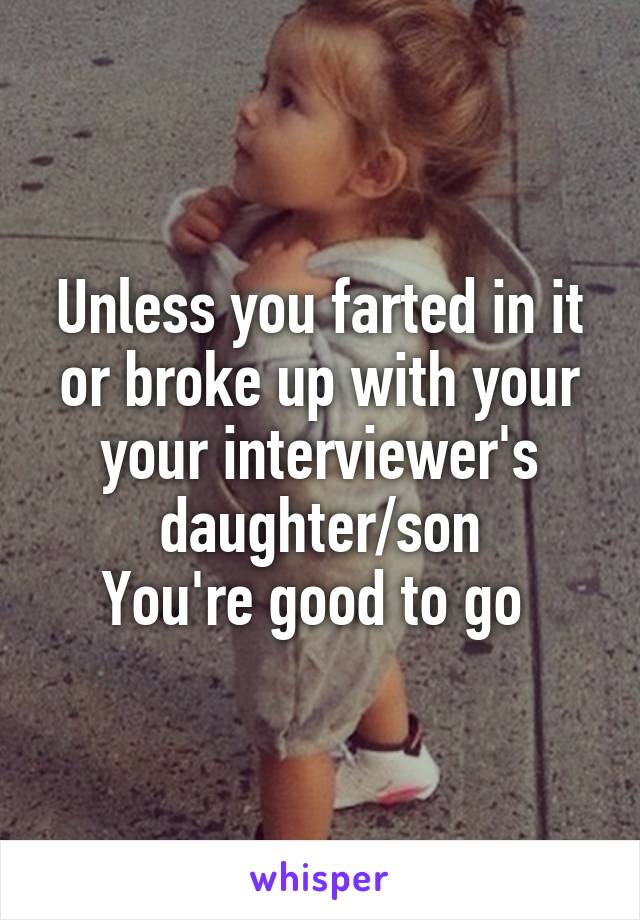 Unless you farted in it or broke up with your your interviewer's daughter/son
You're good to go 