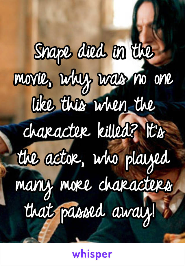 Snape died in the movie, why was no one like this when the character killed? It's the actor, who played many more characters that passed away! 