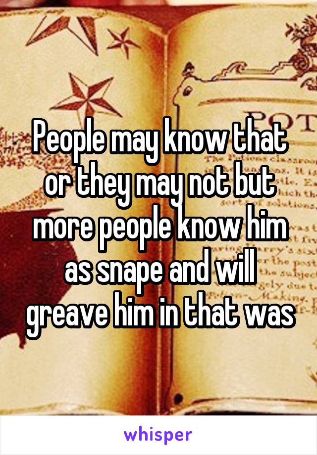 People may know that or they may not but more people know him as snape and will greave him in that was