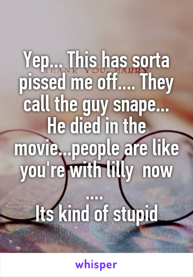 Yep... This has sorta pissed me off.... They call the guy snape... He died in the movie...people are like you're with lilly  now .... 
Its kind of stupid