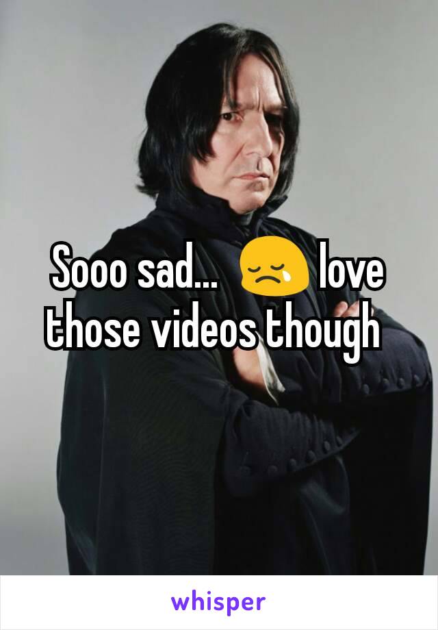 Sooo sad...  😢 love those videos though 