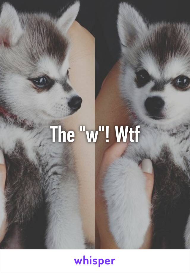 The "w"! Wtf