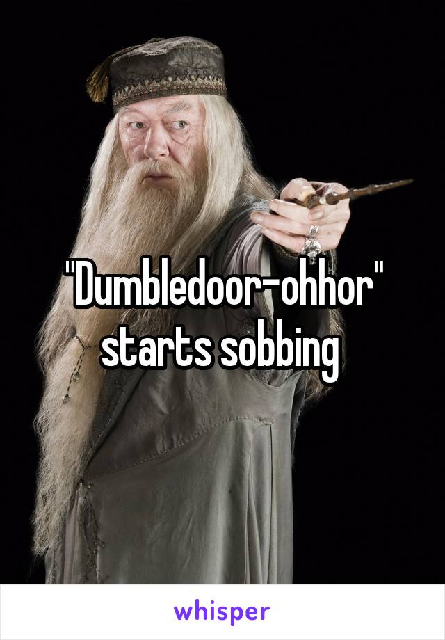 "Dumbledoor-ohhor" starts sobbing 